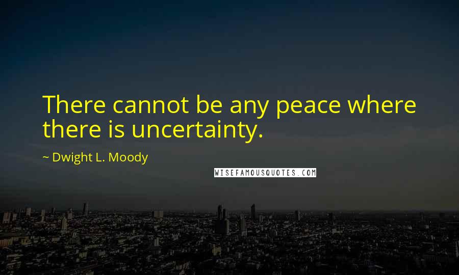 Dwight L. Moody Quotes: There cannot be any peace where there is uncertainty.