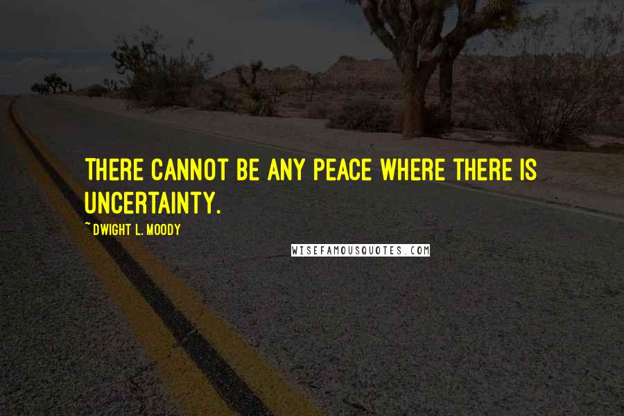 Dwight L. Moody Quotes: There cannot be any peace where there is uncertainty.