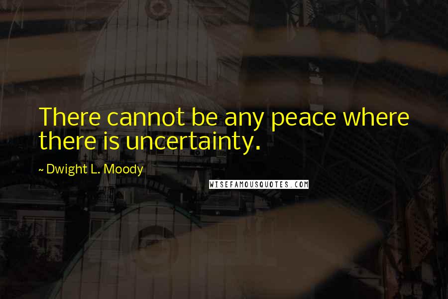 Dwight L. Moody Quotes: There cannot be any peace where there is uncertainty.