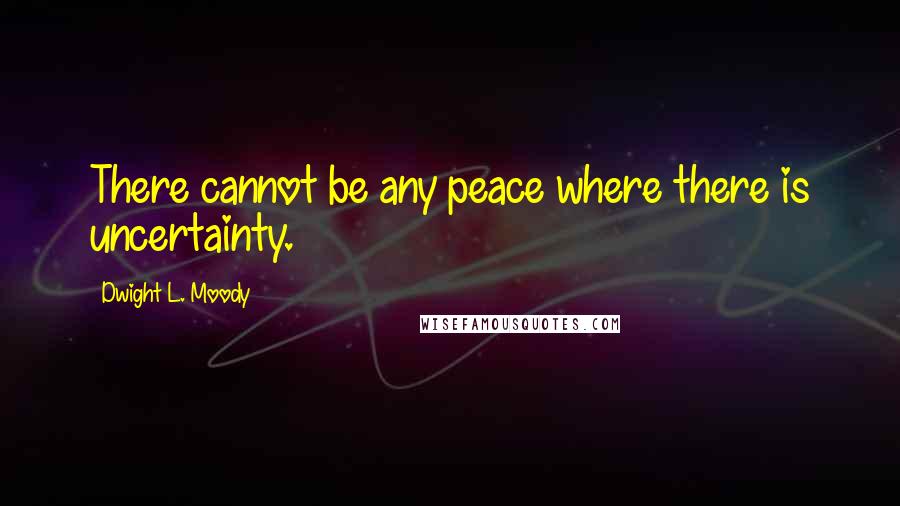 Dwight L. Moody Quotes: There cannot be any peace where there is uncertainty.