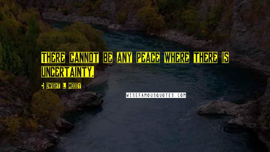 Dwight L. Moody Quotes: There cannot be any peace where there is uncertainty.