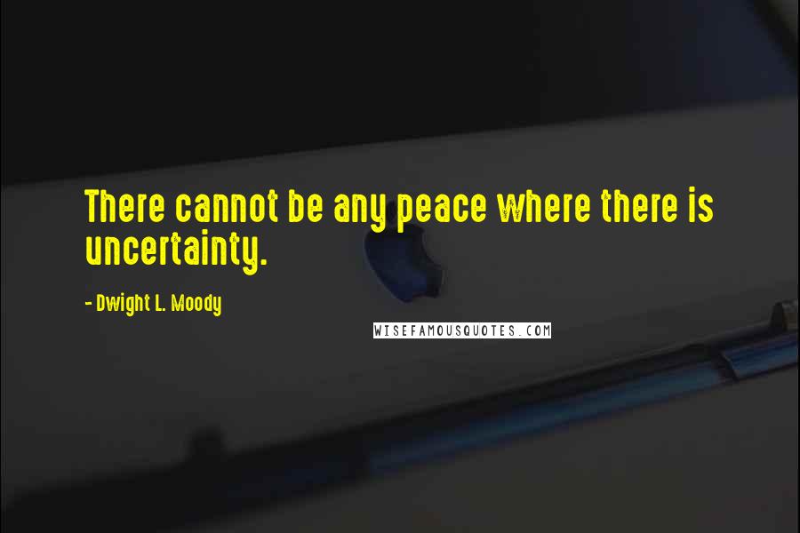 Dwight L. Moody Quotes: There cannot be any peace where there is uncertainty.