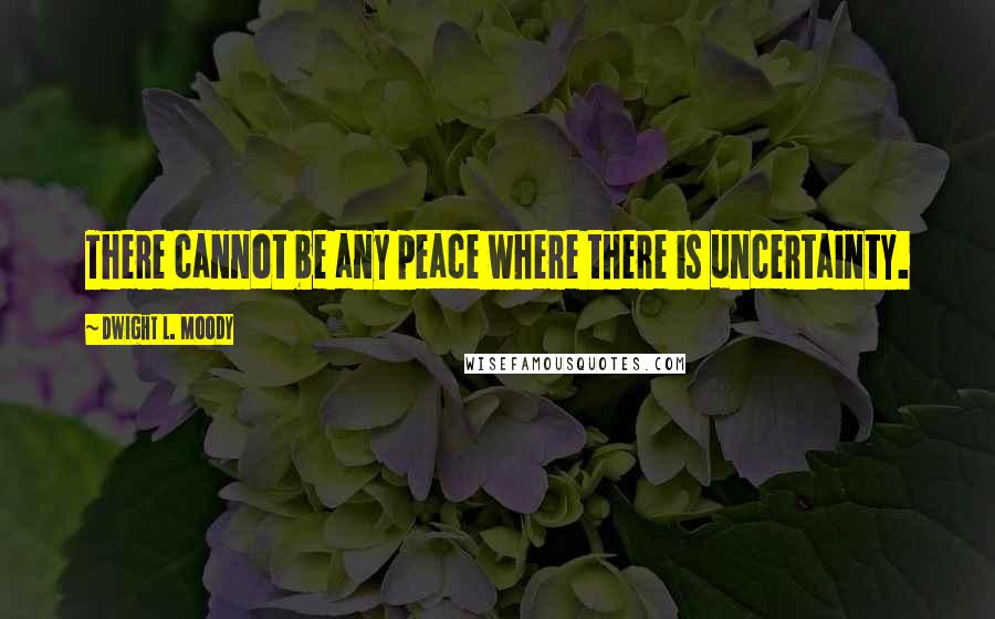 Dwight L. Moody Quotes: There cannot be any peace where there is uncertainty.