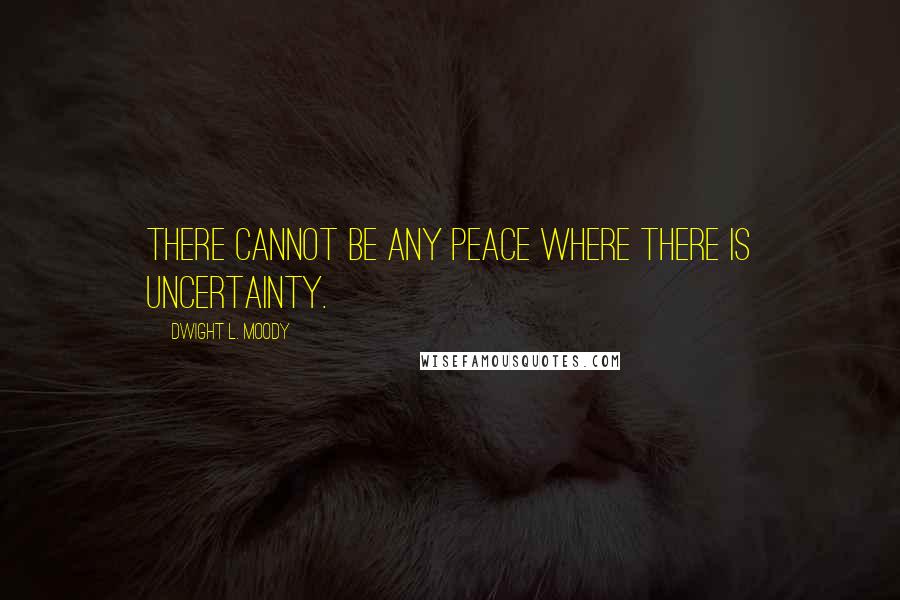 Dwight L. Moody Quotes: There cannot be any peace where there is uncertainty.
