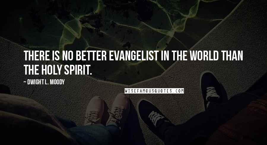 Dwight L. Moody Quotes: There is no better evangelist in the world than the Holy Spirit.