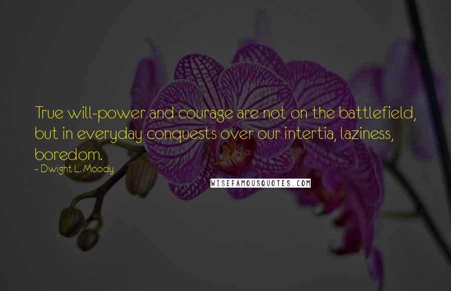 Dwight L. Moody Quotes: True will-power and courage are not on the battlefield, but in everyday conquests over our intertia, laziness, boredom.