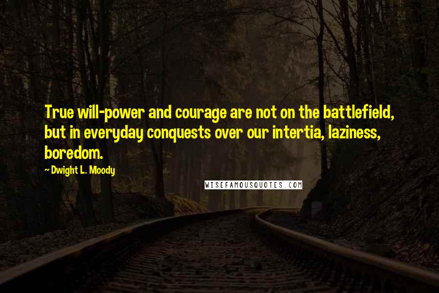 Dwight L. Moody Quotes: True will-power and courage are not on the battlefield, but in everyday conquests over our intertia, laziness, boredom.