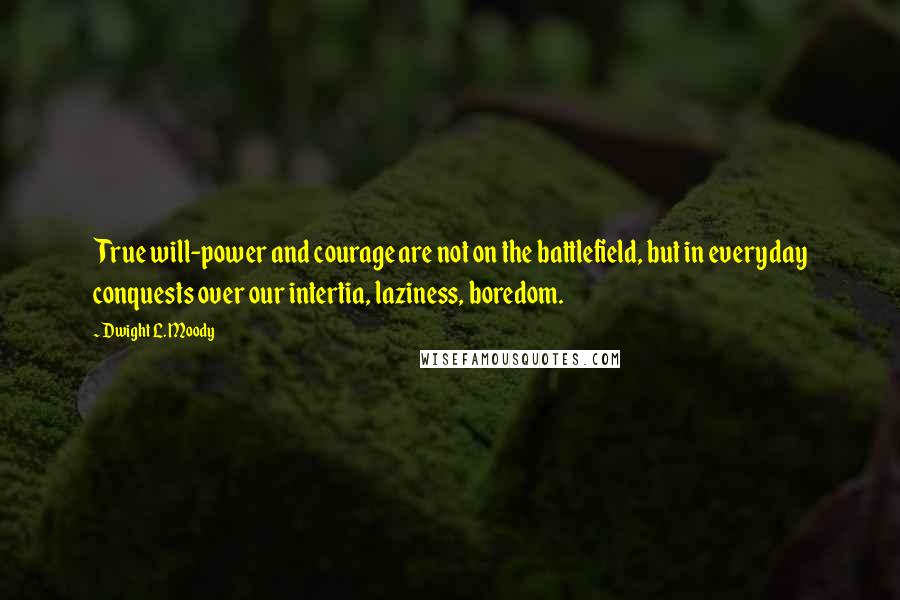 Dwight L. Moody Quotes: True will-power and courage are not on the battlefield, but in everyday conquests over our intertia, laziness, boredom.