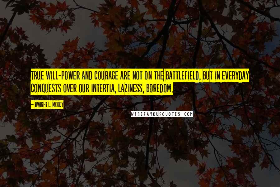 Dwight L. Moody Quotes: True will-power and courage are not on the battlefield, but in everyday conquests over our intertia, laziness, boredom.