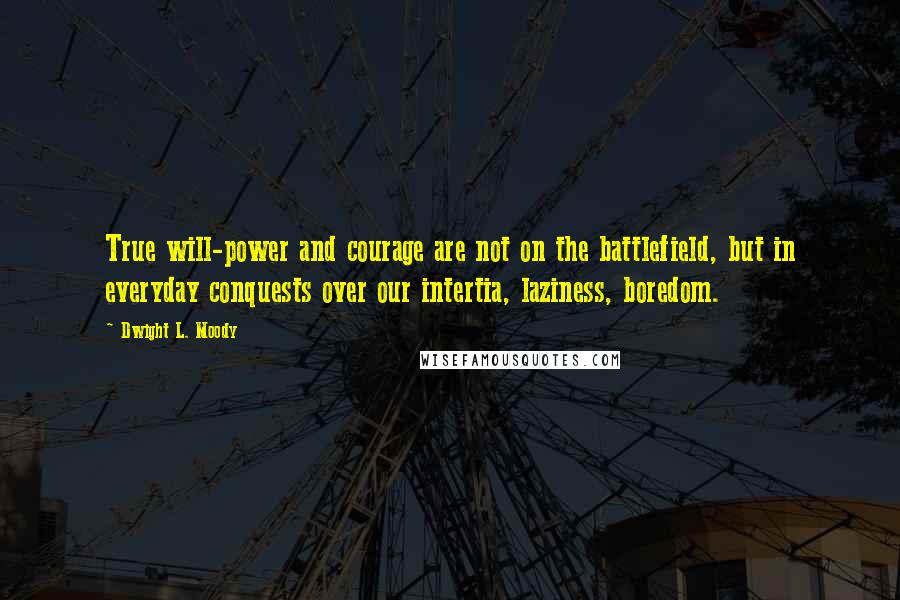 Dwight L. Moody Quotes: True will-power and courage are not on the battlefield, but in everyday conquests over our intertia, laziness, boredom.