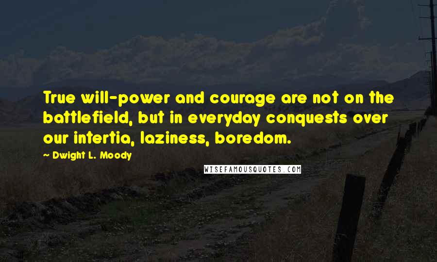 Dwight L. Moody Quotes: True will-power and courage are not on the battlefield, but in everyday conquests over our intertia, laziness, boredom.