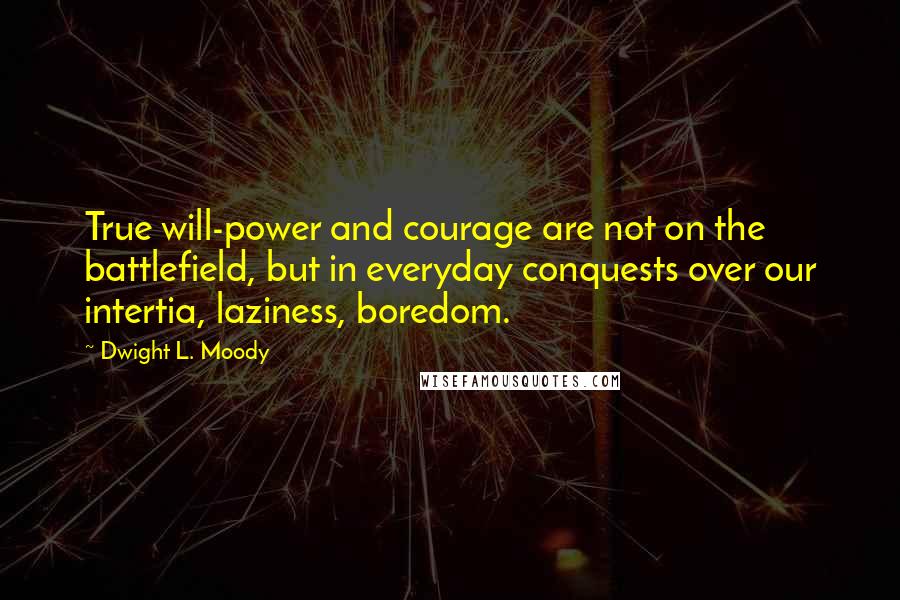 Dwight L. Moody Quotes: True will-power and courage are not on the battlefield, but in everyday conquests over our intertia, laziness, boredom.