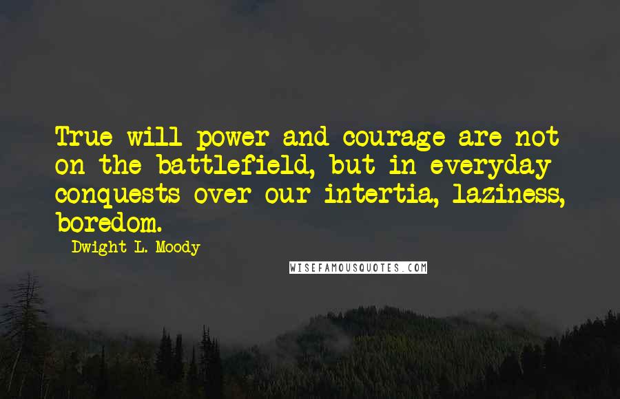 Dwight L. Moody Quotes: True will-power and courage are not on the battlefield, but in everyday conquests over our intertia, laziness, boredom.