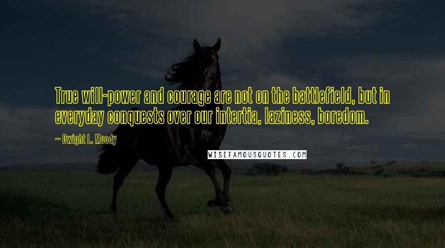 Dwight L. Moody Quotes: True will-power and courage are not on the battlefield, but in everyday conquests over our intertia, laziness, boredom.