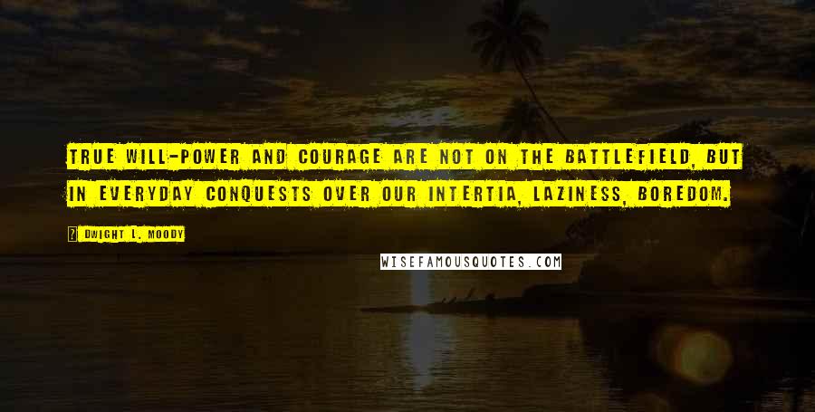 Dwight L. Moody Quotes: True will-power and courage are not on the battlefield, but in everyday conquests over our intertia, laziness, boredom.