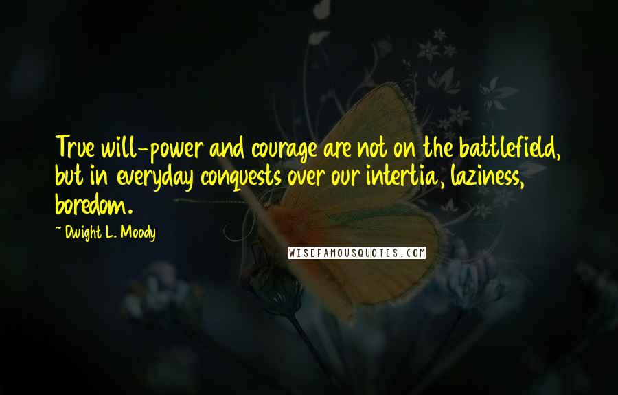 Dwight L. Moody Quotes: True will-power and courage are not on the battlefield, but in everyday conquests over our intertia, laziness, boredom.