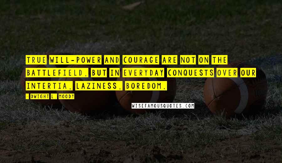 Dwight L. Moody Quotes: True will-power and courage are not on the battlefield, but in everyday conquests over our intertia, laziness, boredom.