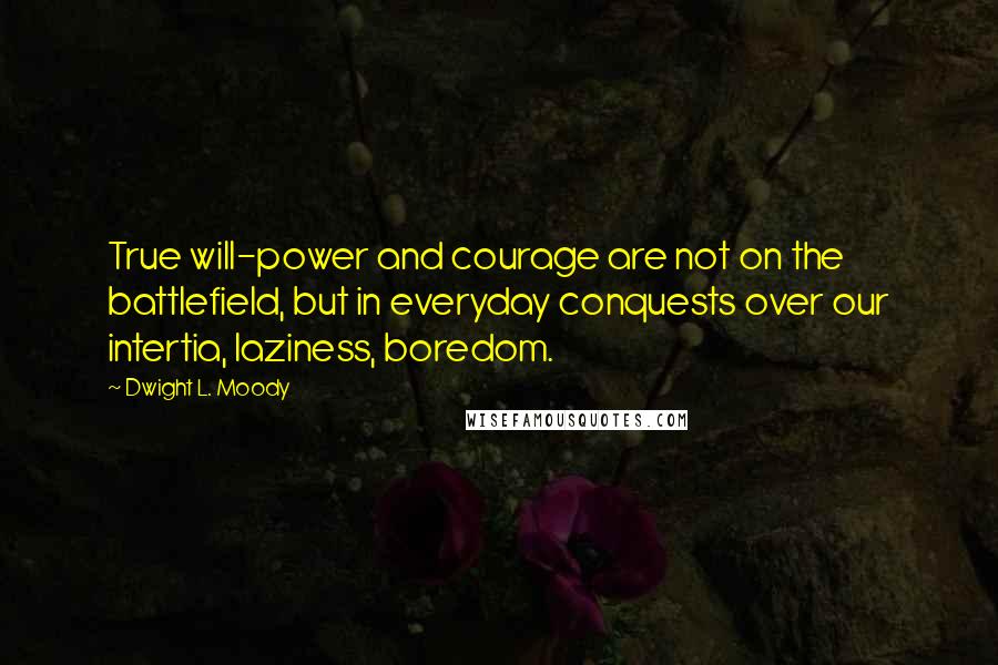 Dwight L. Moody Quotes: True will-power and courage are not on the battlefield, but in everyday conquests over our intertia, laziness, boredom.