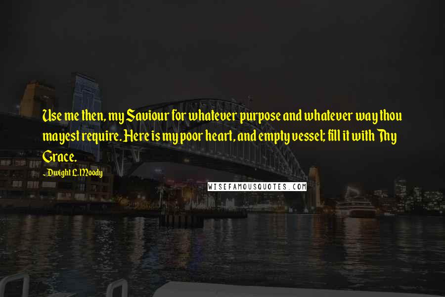 Dwight L. Moody Quotes: Use me then, my Saviour for whatever purpose and whatever way thou mayest require. Here is my poor heart, and empty vessel; fill it with Thy Grace.