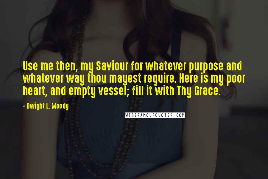 Dwight L. Moody Quotes: Use me then, my Saviour for whatever purpose and whatever way thou mayest require. Here is my poor heart, and empty vessel; fill it with Thy Grace.