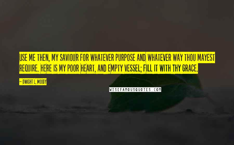 Dwight L. Moody Quotes: Use me then, my Saviour for whatever purpose and whatever way thou mayest require. Here is my poor heart, and empty vessel; fill it with Thy Grace.