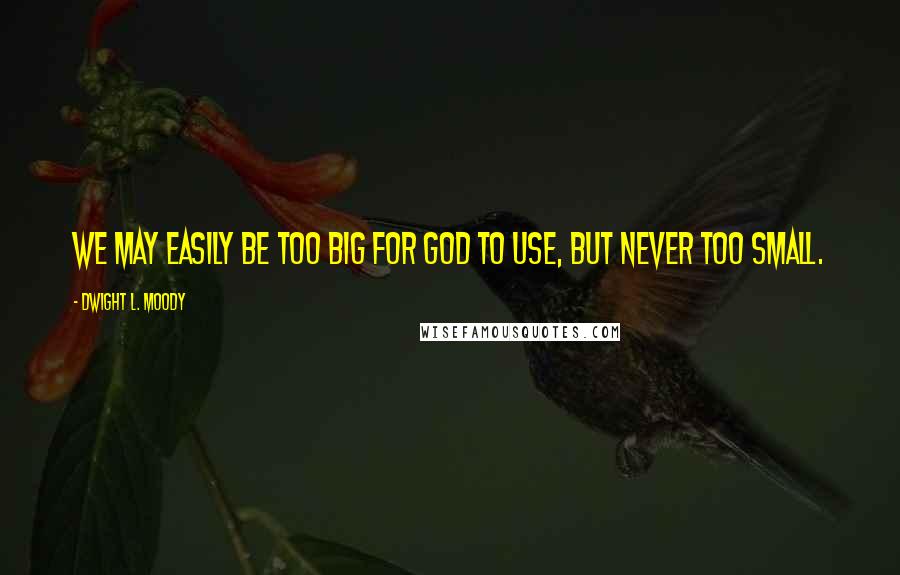 Dwight L. Moody Quotes: We may easily be too big for God to use, but never too small.