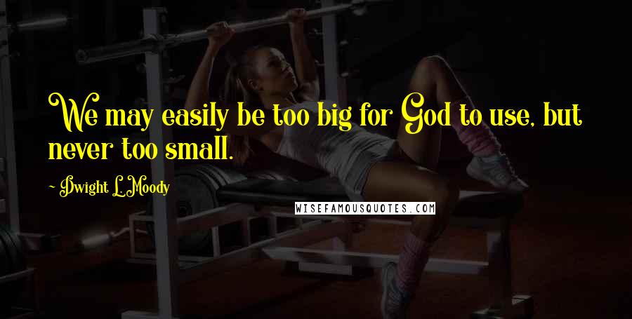Dwight L. Moody Quotes: We may easily be too big for God to use, but never too small.