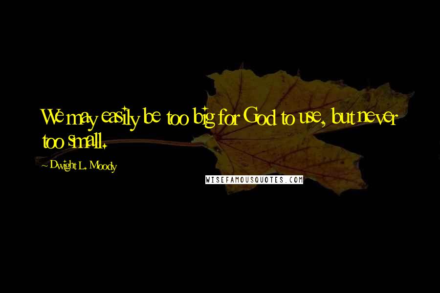 Dwight L. Moody Quotes: We may easily be too big for God to use, but never too small.