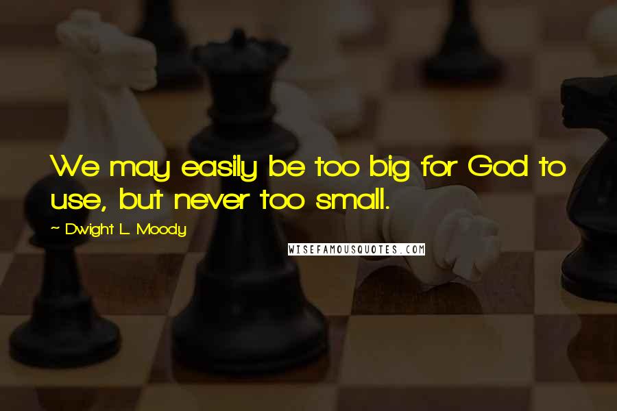 Dwight L. Moody Quotes: We may easily be too big for God to use, but never too small.