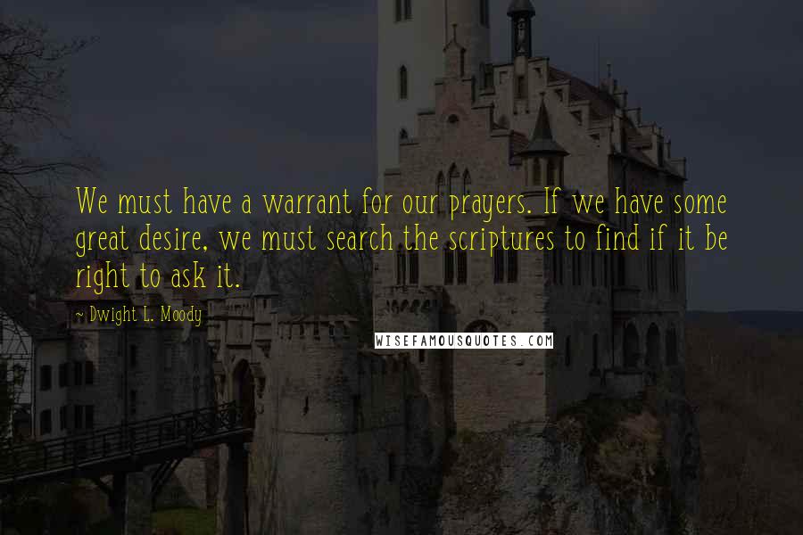 Dwight L. Moody Quotes: We must have a warrant for our prayers. If we have some great desire, we must search the scriptures to find if it be right to ask it.