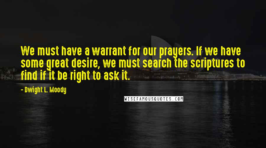 Dwight L. Moody Quotes: We must have a warrant for our prayers. If we have some great desire, we must search the scriptures to find if it be right to ask it.