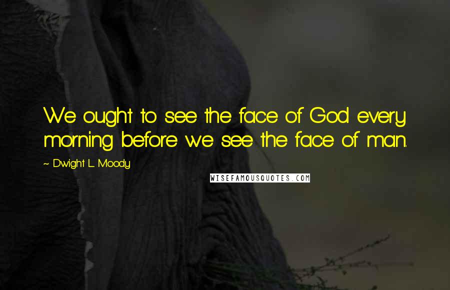 Dwight L. Moody Quotes: We ought to see the face of God every morning before we see the face of man.
