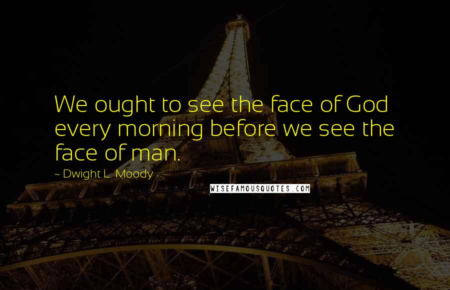 Dwight L. Moody Quotes: We ought to see the face of God every morning before we see the face of man.