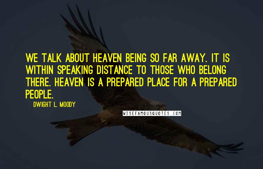 Dwight L. Moody Quotes: We talk about heaven being so far away. It is within speaking distance to those who belong there. Heaven is a prepared place for a prepared people.