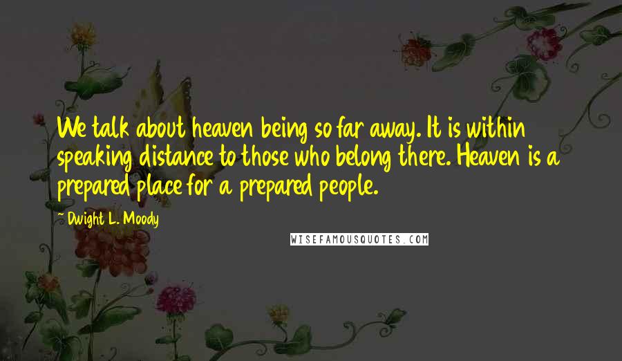 Dwight L. Moody Quotes: We talk about heaven being so far away. It is within speaking distance to those who belong there. Heaven is a prepared place for a prepared people.