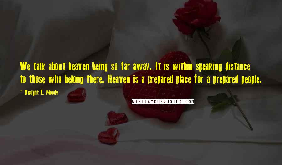 Dwight L. Moody Quotes: We talk about heaven being so far away. It is within speaking distance to those who belong there. Heaven is a prepared place for a prepared people.