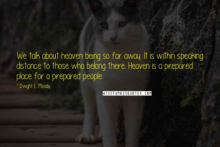 Dwight L. Moody Quotes: We talk about heaven being so far away. It is within speaking distance to those who belong there. Heaven is a prepared place for a prepared people.