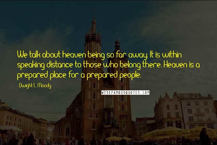 Dwight L. Moody Quotes: We talk about heaven being so far away. It is within speaking distance to those who belong there. Heaven is a prepared place for a prepared people.