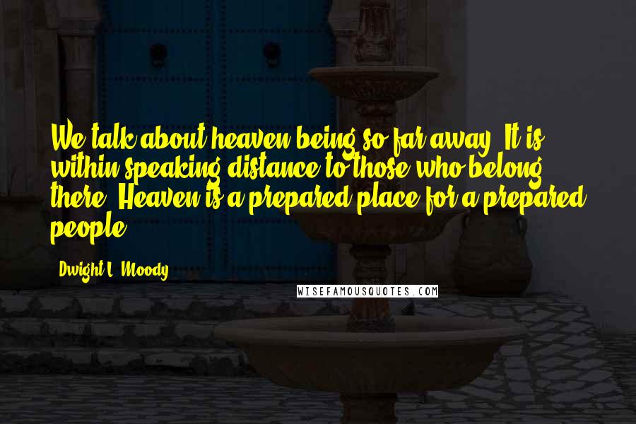 Dwight L. Moody Quotes: We talk about heaven being so far away. It is within speaking distance to those who belong there. Heaven is a prepared place for a prepared people.