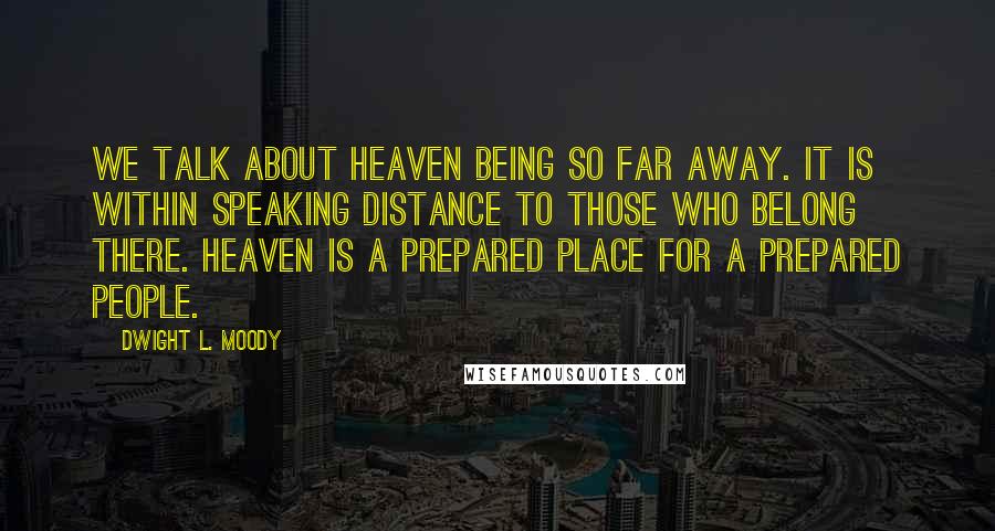 Dwight L. Moody Quotes: We talk about heaven being so far away. It is within speaking distance to those who belong there. Heaven is a prepared place for a prepared people.