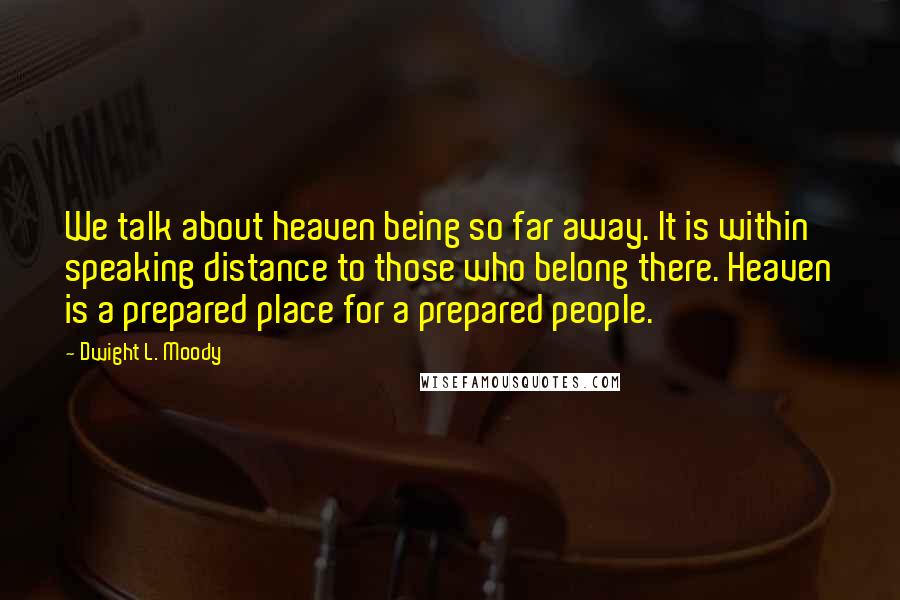 Dwight L. Moody Quotes: We talk about heaven being so far away. It is within speaking distance to those who belong there. Heaven is a prepared place for a prepared people.