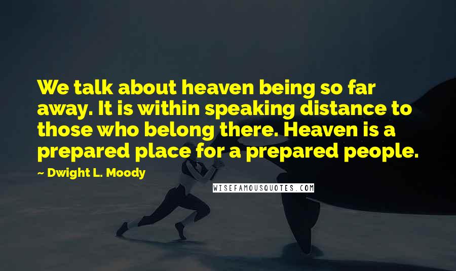 Dwight L. Moody Quotes: We talk about heaven being so far away. It is within speaking distance to those who belong there. Heaven is a prepared place for a prepared people.