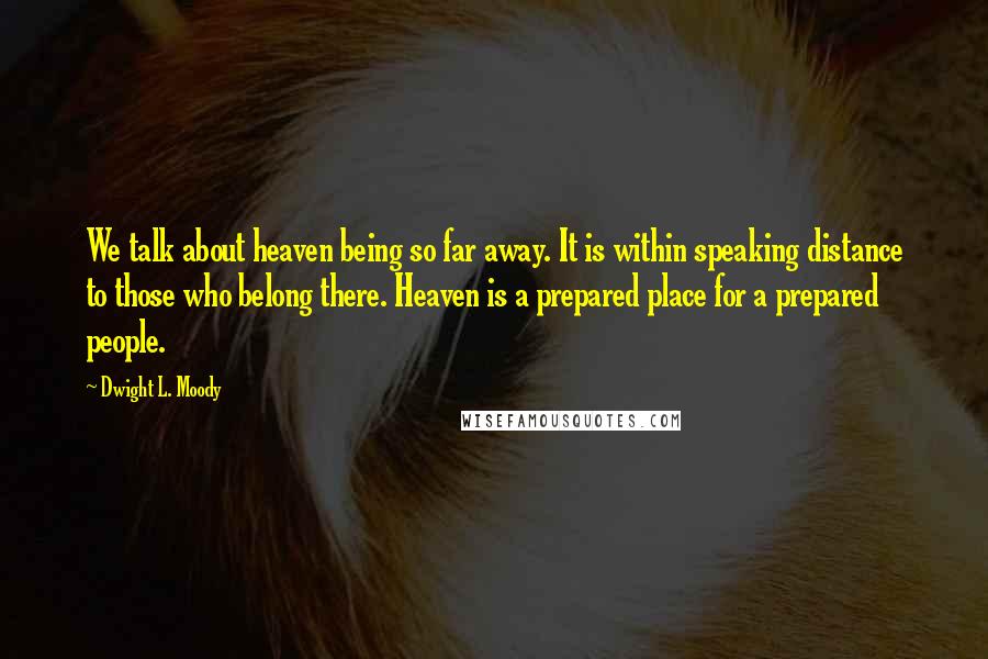 Dwight L. Moody Quotes: We talk about heaven being so far away. It is within speaking distance to those who belong there. Heaven is a prepared place for a prepared people.