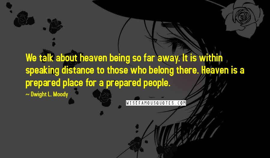 Dwight L. Moody Quotes: We talk about heaven being so far away. It is within speaking distance to those who belong there. Heaven is a prepared place for a prepared people.