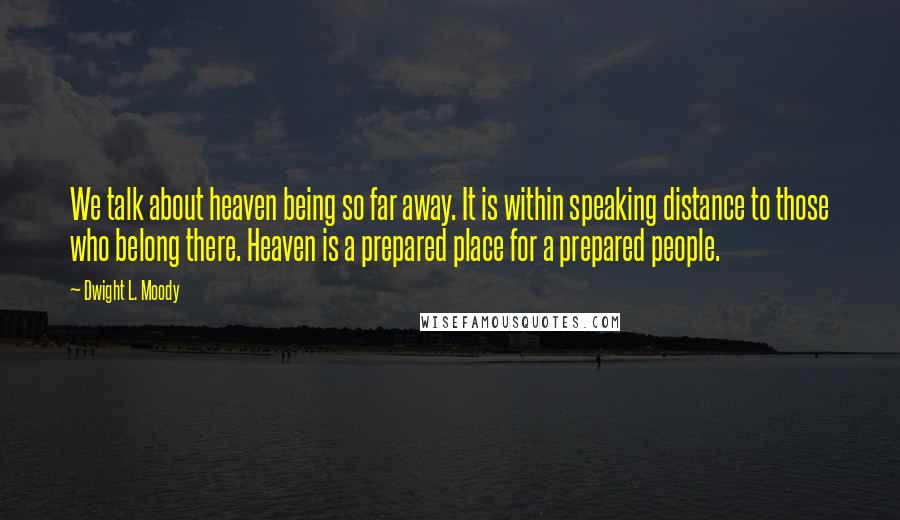 Dwight L. Moody Quotes: We talk about heaven being so far away. It is within speaking distance to those who belong there. Heaven is a prepared place for a prepared people.