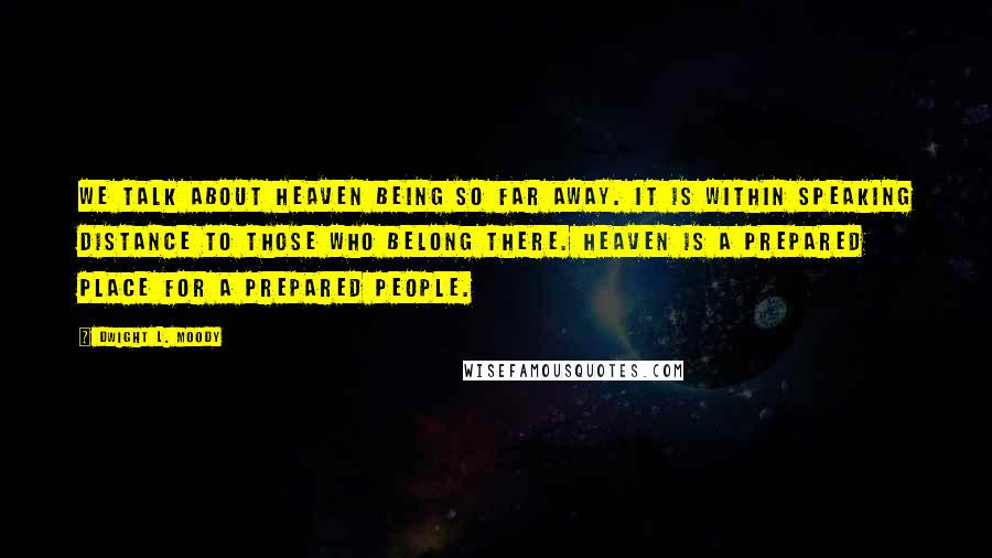 Dwight L. Moody Quotes: We talk about heaven being so far away. It is within speaking distance to those who belong there. Heaven is a prepared place for a prepared people.