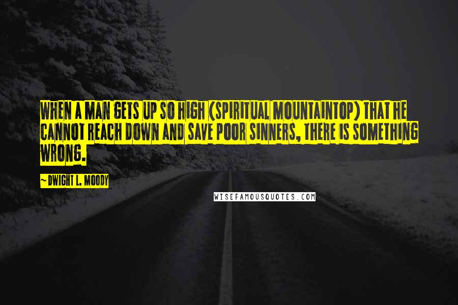 Dwight L. Moody Quotes: When a man gets up so high (spiritual mountaintop) that he cannot reach down and save poor sinners, there is something wrong.