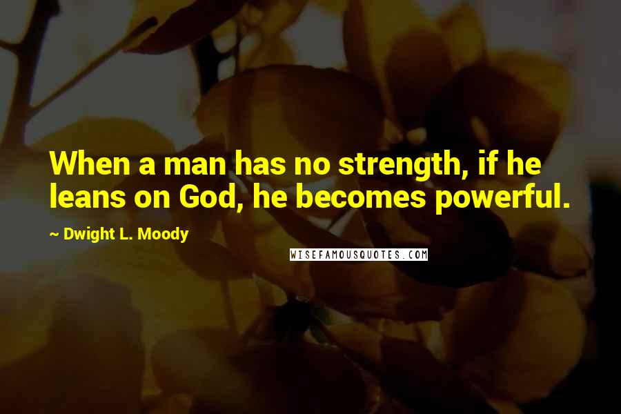 Dwight L. Moody Quotes: When a man has no strength, if he leans on God, he becomes powerful.