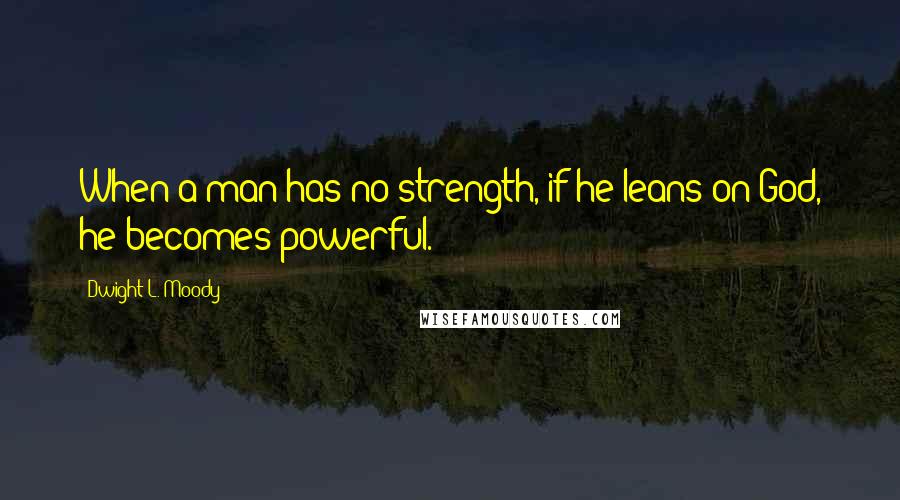 Dwight L. Moody Quotes: When a man has no strength, if he leans on God, he becomes powerful.