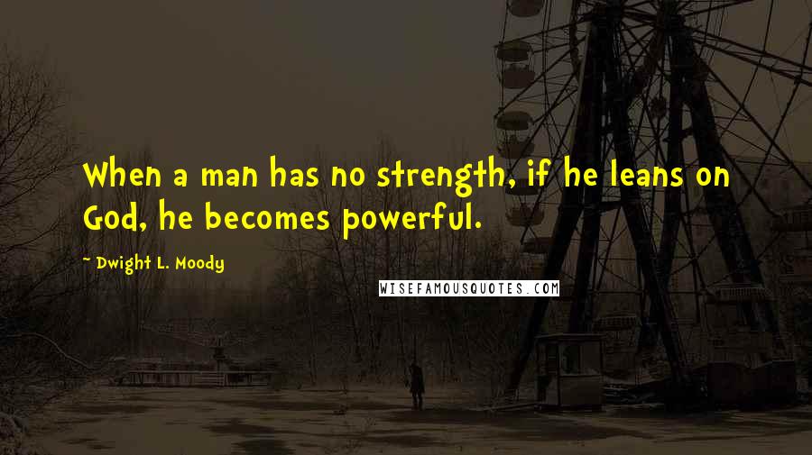 Dwight L. Moody Quotes: When a man has no strength, if he leans on God, he becomes powerful.